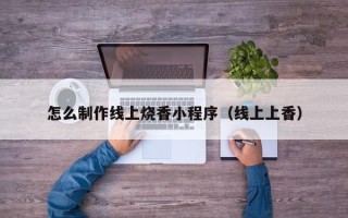 顺德怎么制作线上烧香小程序（线上上香）
