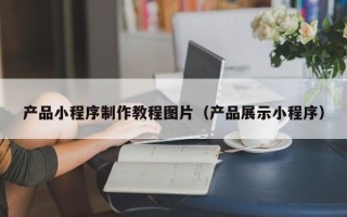 顺德产品小程序制作教程图片（产品展示小程序）