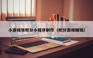 顺德小游戏领积分小程序制作（积分游戏赚钱）