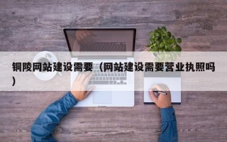 顺德铜陵网站建设需要（网站建设需要营业执照吗）