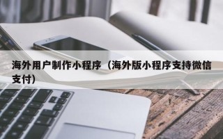 顺德海外用户制作小程序（海外版小程序支持微信支付）
