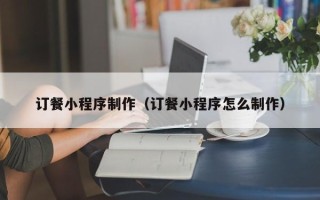 顺德订餐小程序制作（订餐小程序怎么制作）