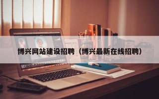 顺德博兴网站建设招聘（博兴最新在线招聘）