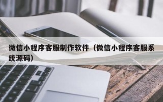 顺德微信小程序客服制作软件（微信小程序客服系统源码）