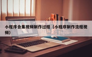 顺德小程序合集视频制作过程（小程序制作流程视频）