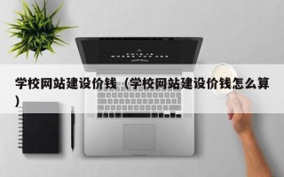 顺德学校网站建设价钱（学校网站建设价钱怎么算）