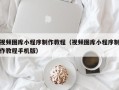 顺德视频图库小程序制作教程（视频图库小程序制作教程手机版）