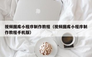 顺德视频图库小程序制作教程（视频图库小程序制作教程手机版）