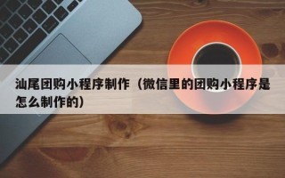 顺德汕尾团购小程序制作（微信里的团购小程序是怎么制作的）
