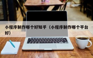 顺德小程序制作哪个好知乎（小程序制作哪个平台好）