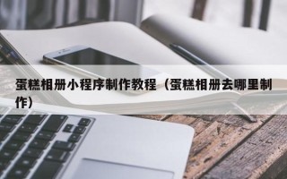 顺德蛋糕相册小程序制作教程（蛋糕相册去哪里制作）